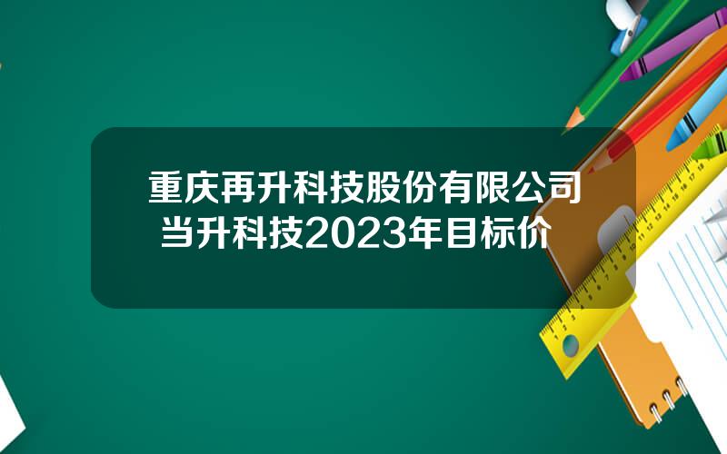 重庆再升科技股份有限公司 当升科技2023年目标价